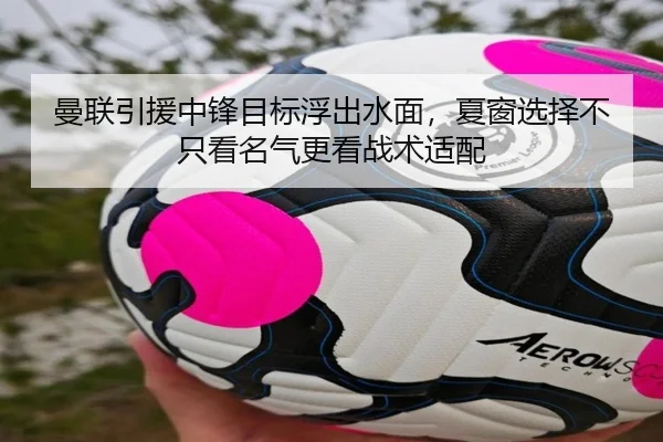 曼联引援中锋目标浮出水面，夏窗选择不只看名气更看战术适配